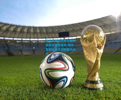 维尼修斯揭秘外脚背绝技师承莫德里奇 期待复制经典进球助皇马前行