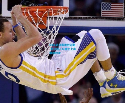 NBA总决赛激战正酣 凯尔特人与勇士上演巅峰对决