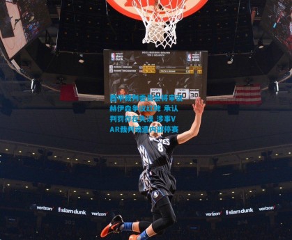 西甲裁判委员会将审议赫伊森争议红牌 承认判罚存在失误 涉事VAR裁判或遭内部停赛