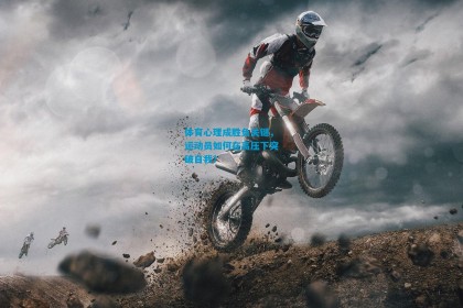 体育心理成胜负关键，运动员如何在高压下突破自我？