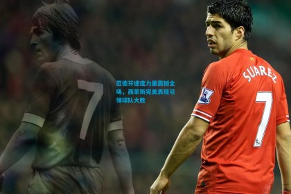 范德芬速度力量震撼全场，西蒙斯完美表现引领球队大胜