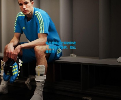 哈兰德独造七球创神迹，挪威主帅盛赞，他已臻至境