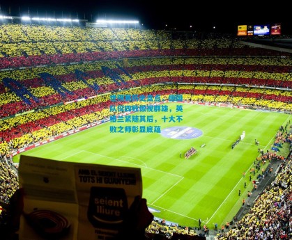 世预赛历史盘点，德国队仅四败傲视群雄，英格兰紧随其后，十大不败之师彰显底蕴