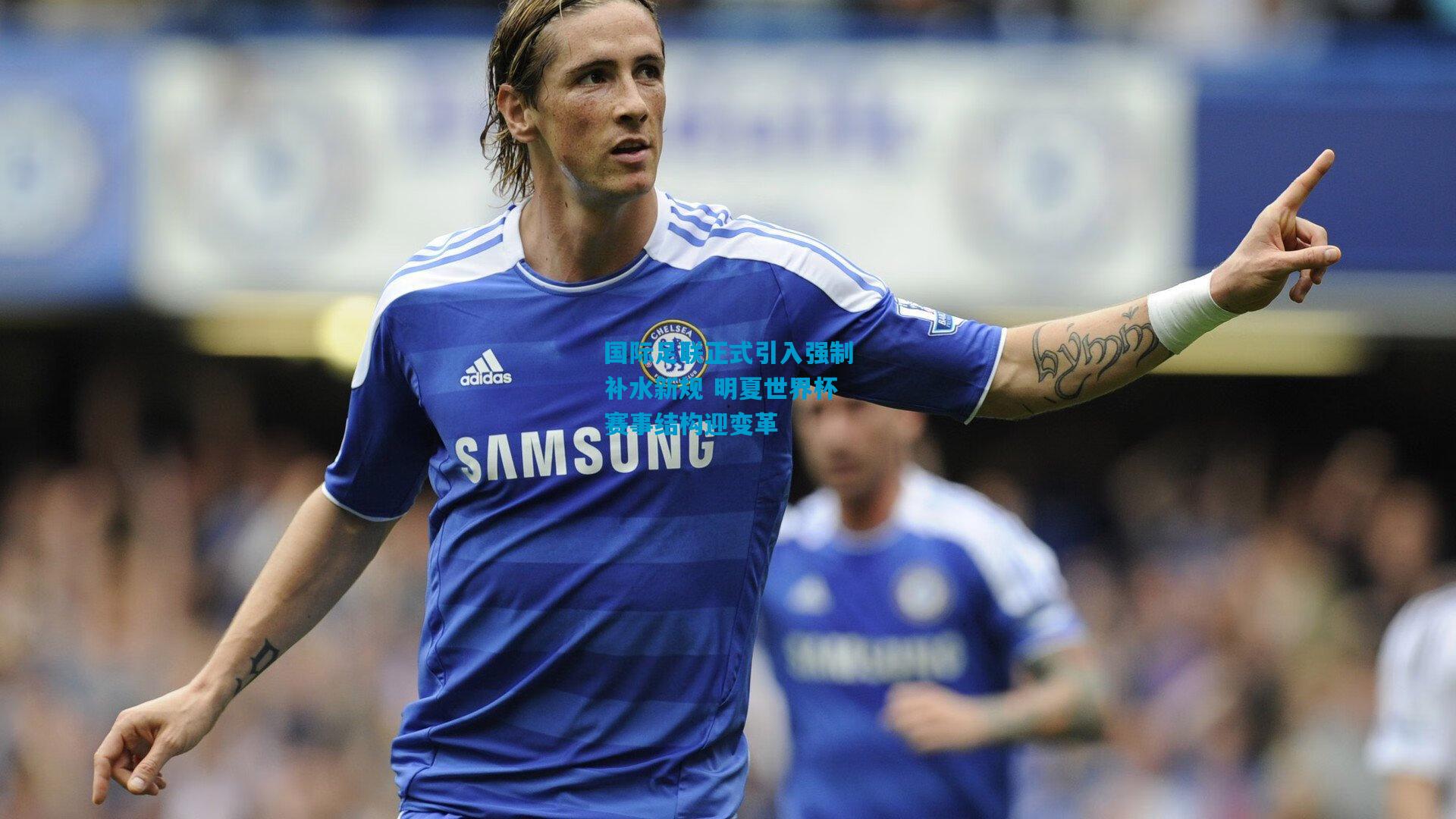 国际足联正式引入强制补水新规 明夏世界杯赛事结构迎变革