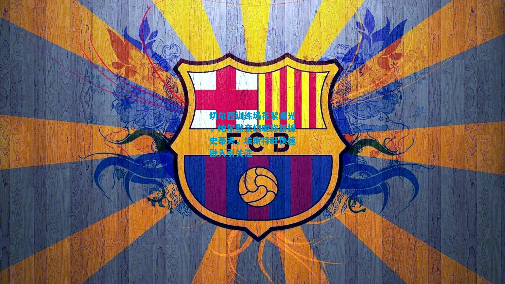 切尔西训练场花絮曝光，帕尔默亲切昵称新援史蒂夫，埃斯特旺快速融入引关注