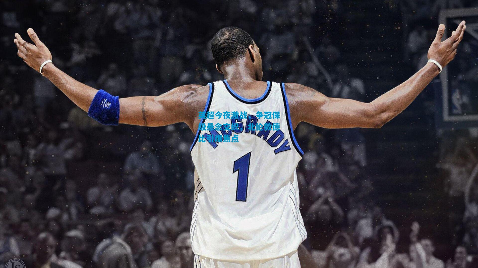 英超今夜激战，争冠保级悬念交织，北伦敦德比引爆焦点