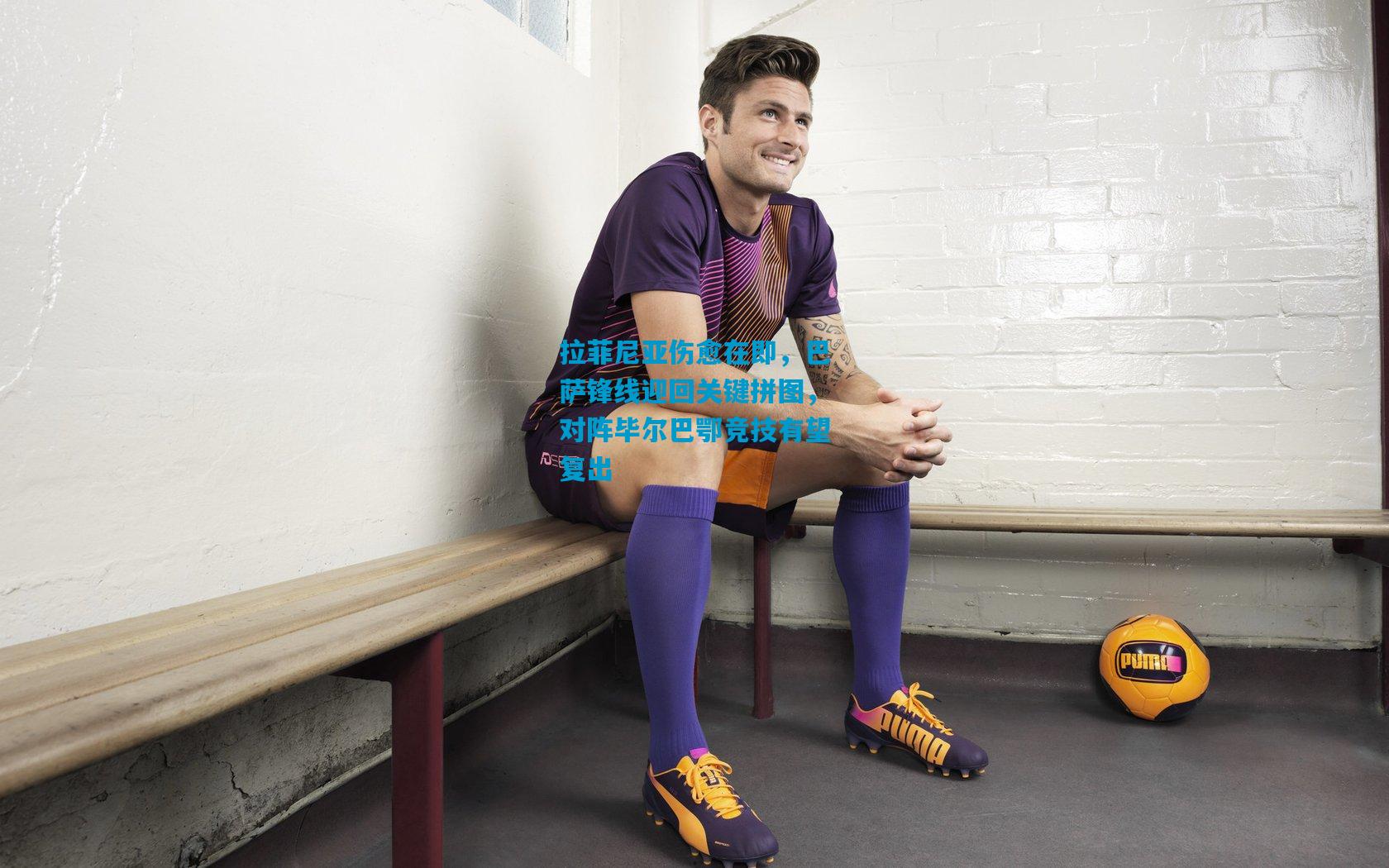 拉菲尼亚伤愈在即，巴萨锋线迎回关键拼图，对阵毕尔巴鄂竞技有望复出