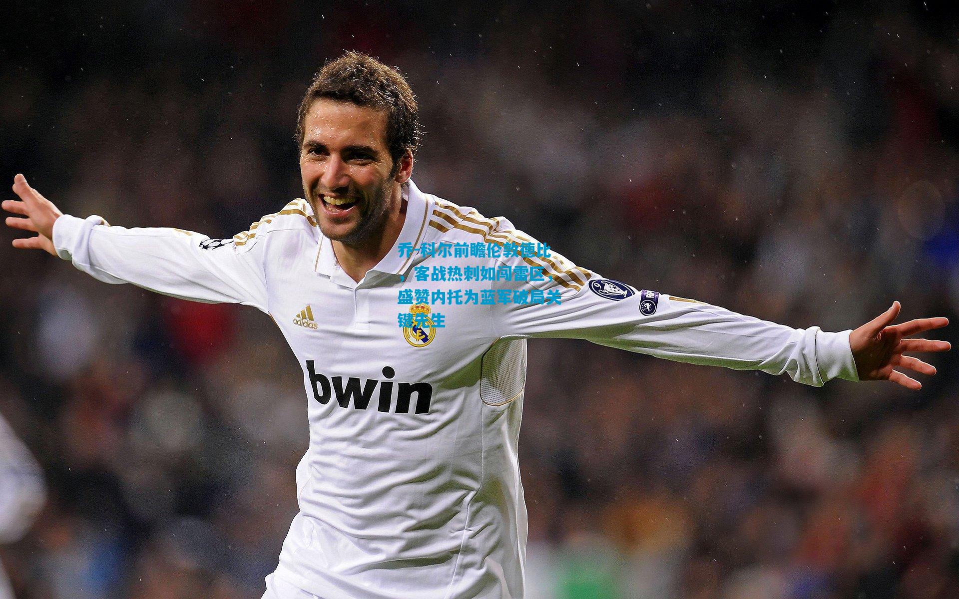 乔-科尔前瞻伦敦德比，客战热刺如闯雷区，盛赞内托为蓝军破局关键先生