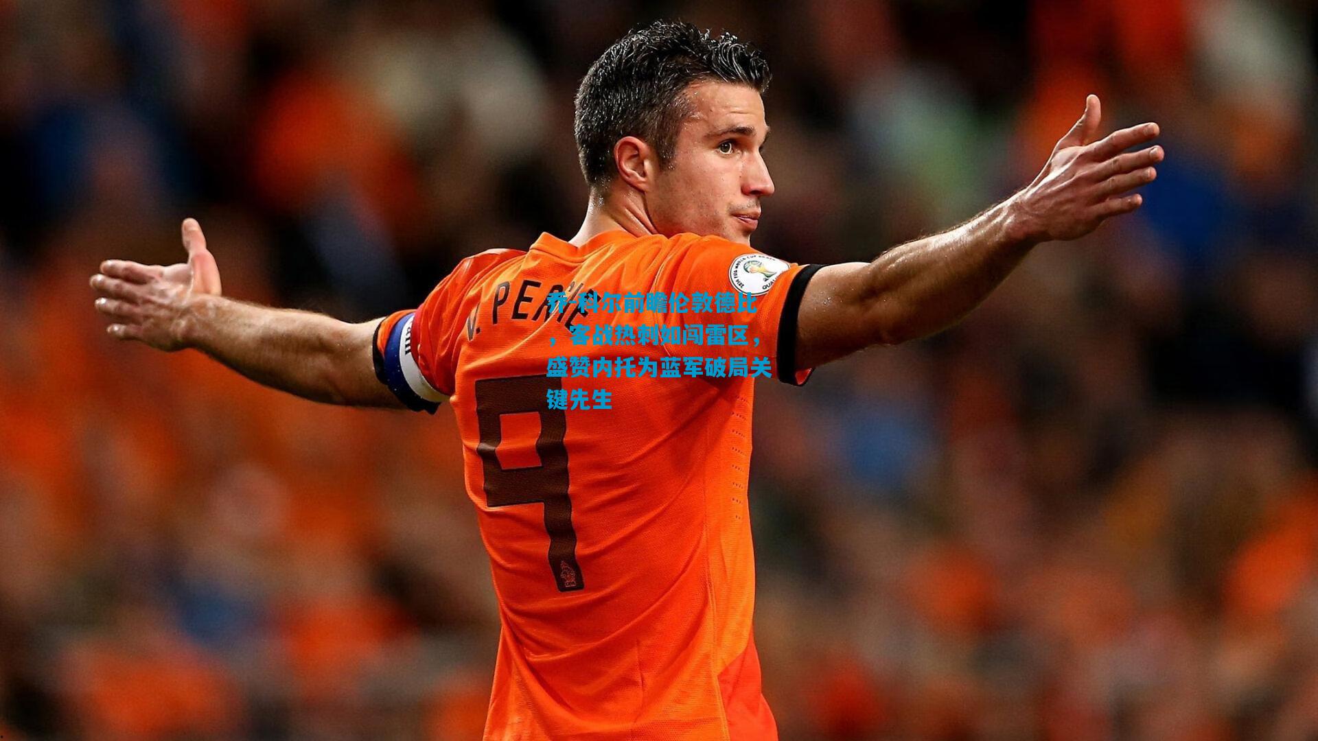 乔-科尔前瞻伦敦德比，客战热刺如闯雷区，盛赞内托为蓝军破局关键先生