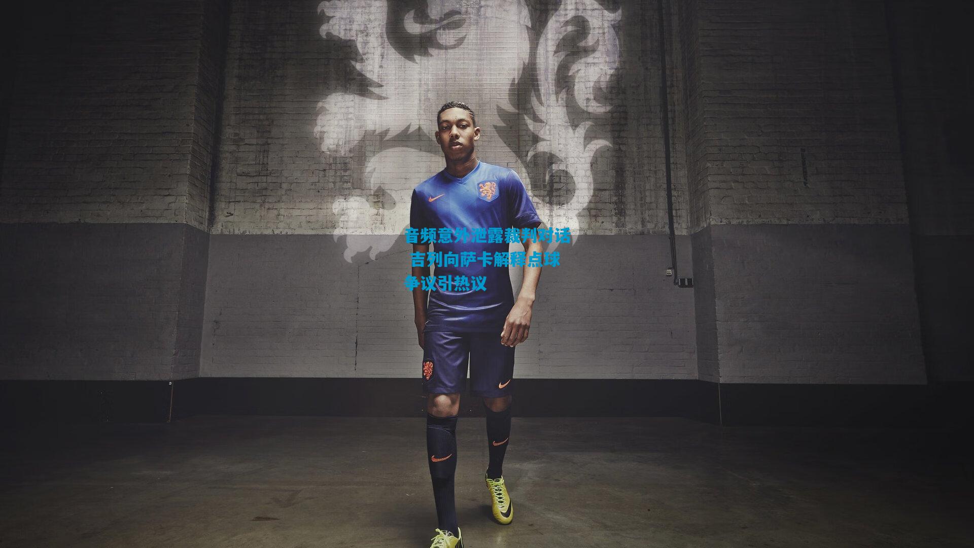 音频意外泄露裁判对话 吉列向萨卡解释点球争议引热议