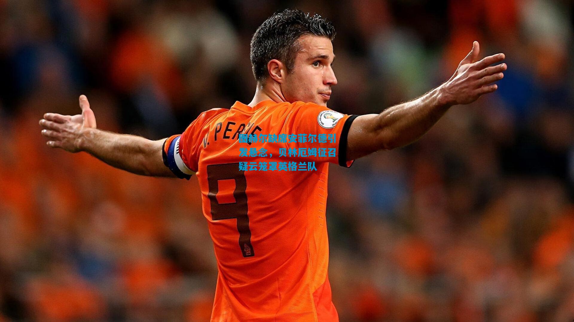 图赫尔缺席安菲尔德引发悬念,贝林厄姆征召疑云笼罩英格兰队